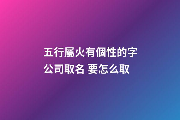 五行屬火有個性的字公司取名 要怎么取-第1張-公司起名-玄機派